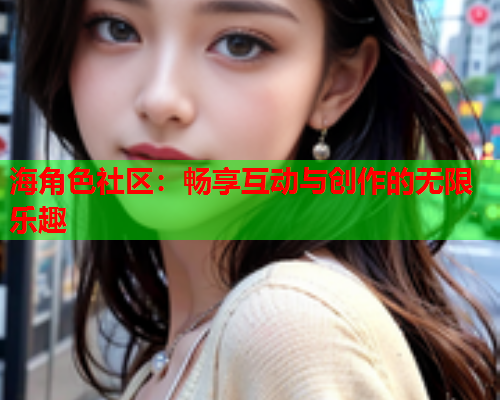 海角色社区：畅享互动与创作的无限乐趣  第1张