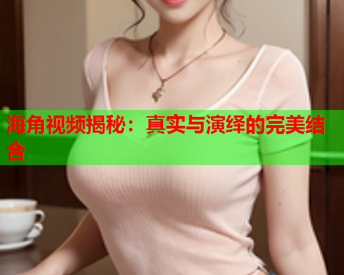 海角视频揭秘：真实与演绎的完美结合  第1张