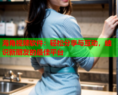海角视频软件：轻松分享与互动，结识新朋友的最佳平台  第1张