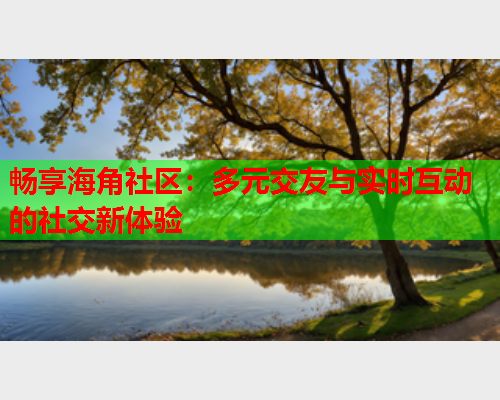 畅享海角社区：多元交友与实时互动的社交新体验  第1张