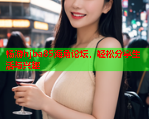 畅游hjba85海角论坛，轻松分享生活与兴趣  第1张