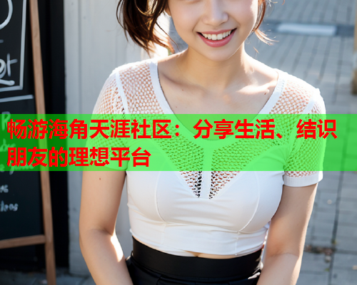 畅游海角天涯社区：分享生活、结识朋友的理想平台  第2张