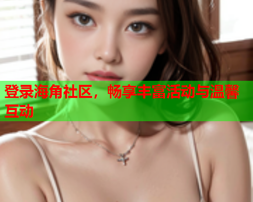 登录海角社区，畅享丰富活动与温馨互动  第1张