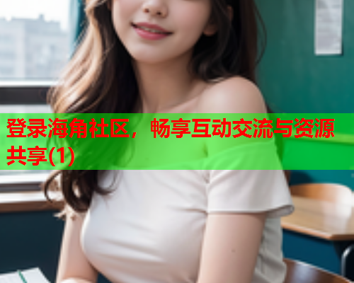 登录海角社区，畅享互动交流与资源共享(1)  第1张