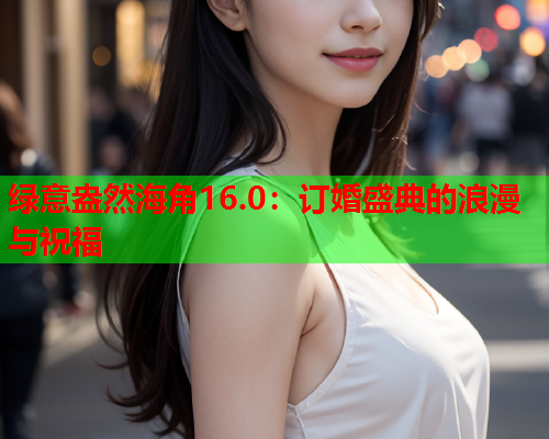 绿意盎然海角16.0：订婚盛典的浪漫与祝福  第1张