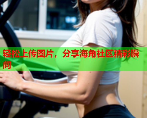 轻松上传图片，分享海角社区精彩瞬间  第1张