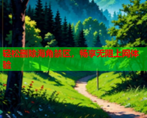 轻松删除海角禁区，畅享无阻上网体验  第1张
