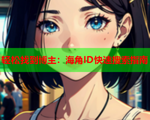 轻松找到博主：海角ID快速搜索指南  第1张