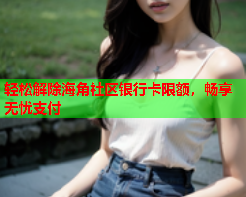轻松解除海角社区银行卡限额，畅享无忧支付  第2张
