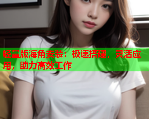轻量版海角安装：极速搭建，灵活应用，助力高效工作  第1张