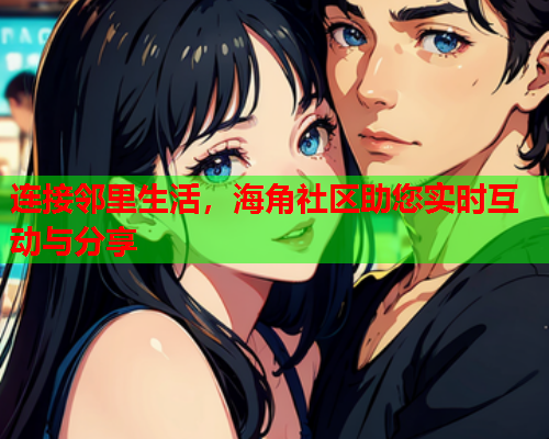 连接邻里生活，海角社区助您实时互动与分享  第2张