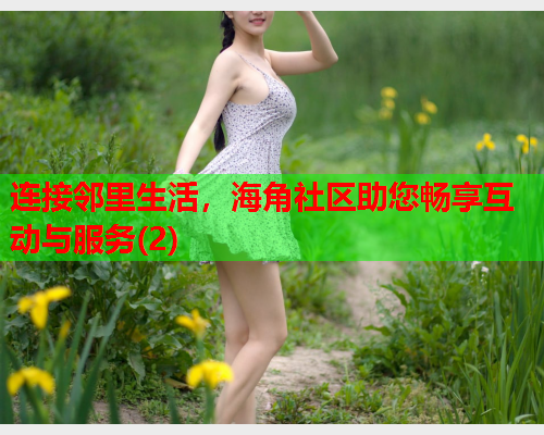 连接邻里生活，海角社区助您畅享互动与服务(2)  第1张