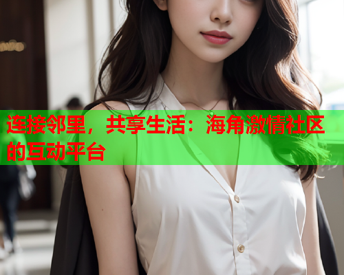 连接邻里，共享生活：海角激情社区的互动平台  第1张