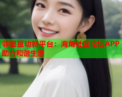 邻里互动新平台：海角社区论坛APP助力和谐生活  第1张