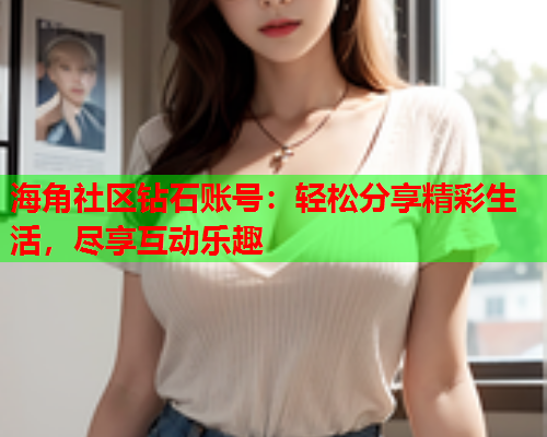 海角社区钻石账号：轻松分享精彩生活，尽享互动乐趣  第1张