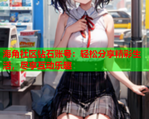 海角社区钻石账号：轻松分享精彩生活，尽享互动乐趣  第2张
