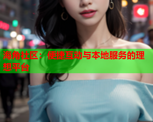 海角社区：便捷互动与本地服务的理想平台  第1张