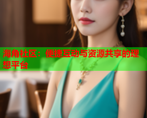海角社区：便捷互动与资源共享的理想平台  第2张