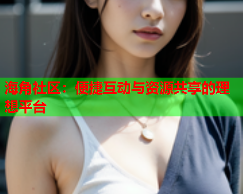 海角社区：便捷互动与资源共享的理想平台  第1张