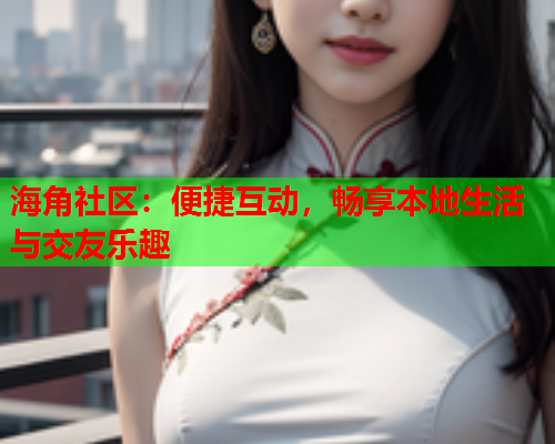 海角社区：便捷互动，畅享本地生活与交友乐趣  第1张