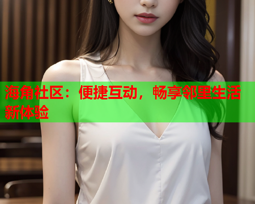 海角社区：便捷互动，畅享邻里生活新体验  第1张