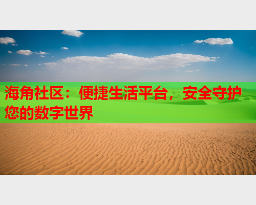 海角社区：便捷生活平台，安全守护您的数字世界  第1张