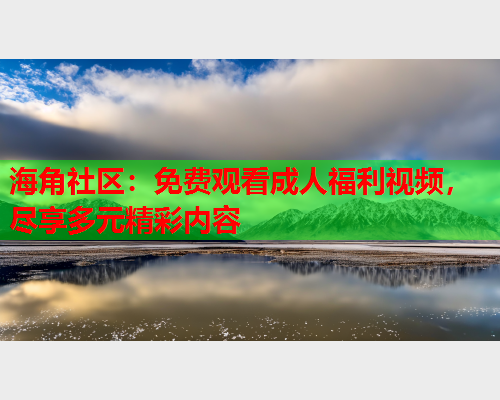 海角社区：免费观看成人福利视频，尽享多元精彩内容  第1张
