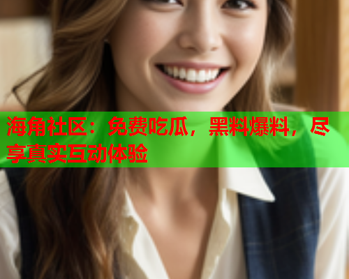 海角社区：免费吃瓜，黑料爆料，尽享真实互动体验  第1张