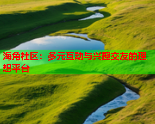 海角社区：多元互动与兴趣交友的理想平台  第1张