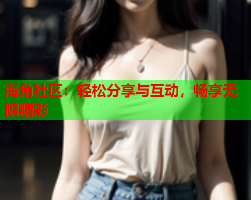 海角社区：轻松分享与互动，畅享无限精彩  第1张