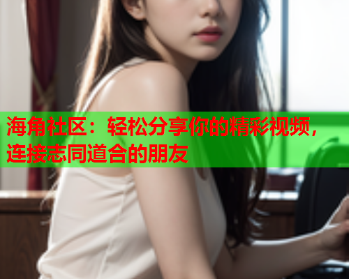 海角社区：轻松分享你的精彩视频，连接志同道合的朋友  第1张