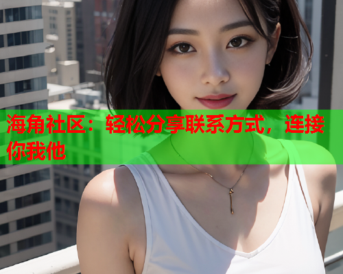 海角社区：轻松分享联系方式，连接你我他  第1张