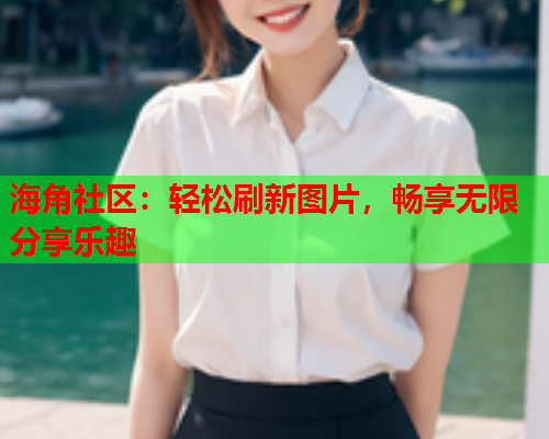 海角社区：轻松刷新图片，畅享无限分享乐趣  第1张