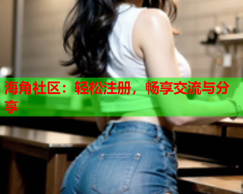 海角社区：轻松注册，畅享交流与分享  第2张
