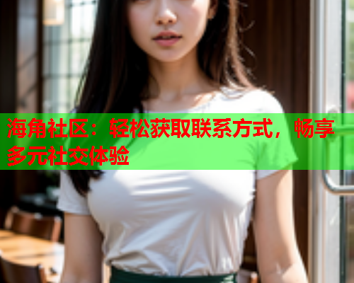 海角社区：轻松获取联系方式，畅享多元社交体验  第1张