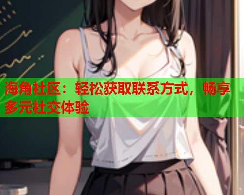 海角社区：轻松获取联系方式，畅享多元社交体验  第2张