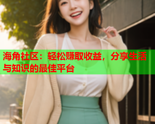 海角社区：轻松赚取收益，分享生活与知识的最佳平台  第1张