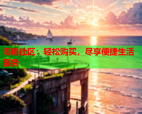 海角社区：轻松购买，尽享便捷生活服务  第1张