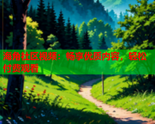 海角社区视频：畅享优质内容，轻松付费观看  第1张