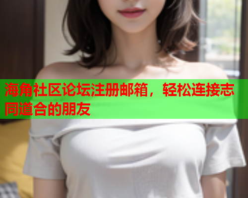 海角社区论坛注册邮箱，轻松连接志同道合的朋友  第1张
