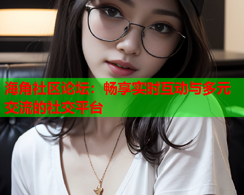 海角社区论坛：畅享实时互动与多元交流的社交平台  第1张