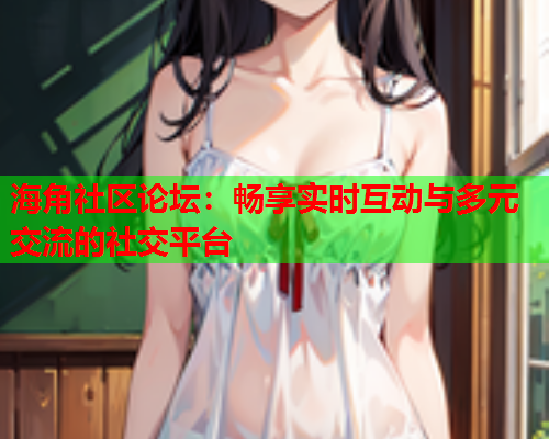 海角社区论坛：畅享实时互动与多元交流的社交平台  第2张