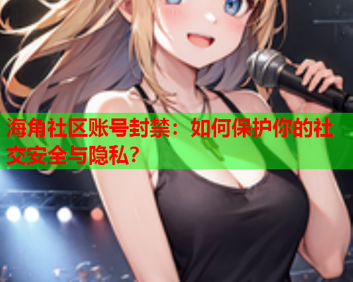 海角社区账号封禁：如何保护你的社交安全与隐私？  第1张