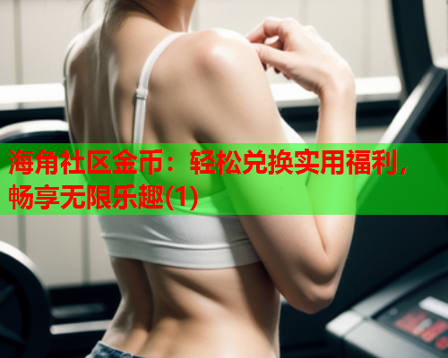 海角社区金币：轻松兑换实用福利，畅享无限乐趣(1)  第1张