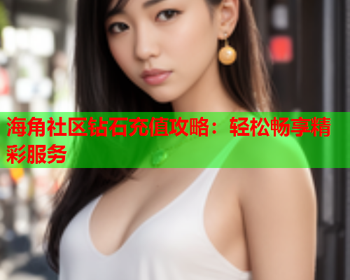 海角社区钻石充值攻略：轻松畅享精彩服务  第1张