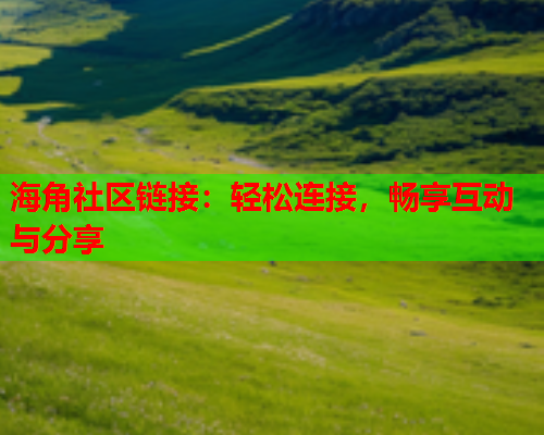 海角社区链接：轻松连接，畅享互动与分享  第1张