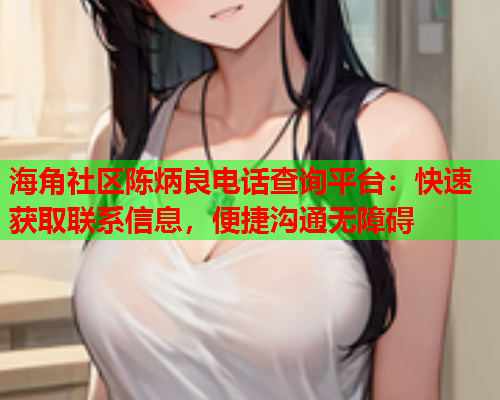 海角社区陈炳良电话查询平台：快速获取联系信息，便捷沟通无障碍  第1张
