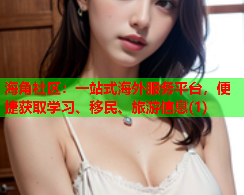 海角社区：一站式海外服务平台，便捷获取学习、移民、旅游信息(1)  第2张