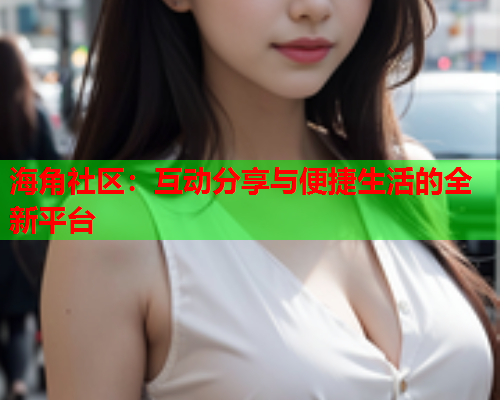 海角社区：互动分享与便捷生活的全新平台  第1张