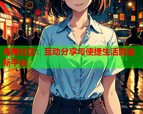 海角社区：互动分享与便捷生活的全新平台  第2张